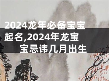 2024龙年必备宝宝起名,2024年龙宝宝忌讳几月出生