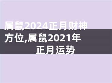 属鼠2024正月财神方位,属鼠2021年正月运势