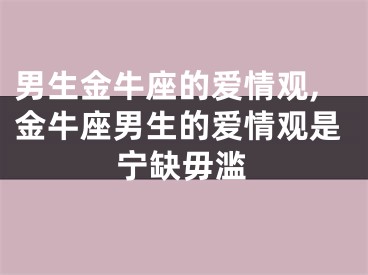 男生金牛座的爱情观,金牛座男生的爱情观是宁缺毋滥