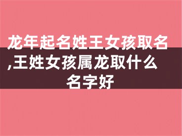 龙年起名姓王女孩取名,王姓女孩属龙取什么名字好