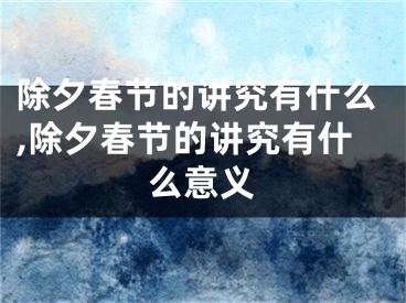 除夕春节的讲究有什么,除夕春节的讲究有什么意义