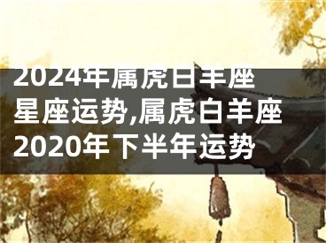 2024年属虎白羊座星座运势,属虎白羊座2020年下半年运势