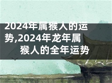 2024年属猴人的运势,2024年龙年属猴人的全年运势