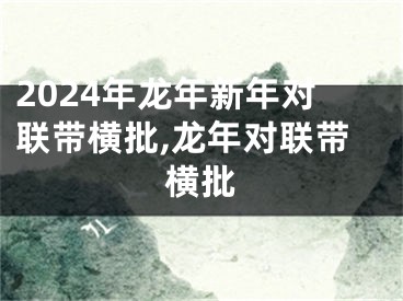 2024年龙年新年对联带横批,龙年对联带横批