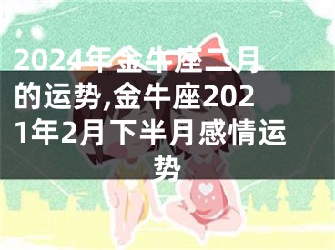 2024年金牛座二月的运势,金牛座2021年2月下半月感情运势