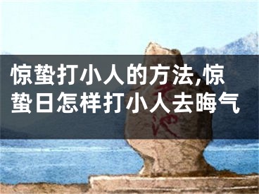 惊蛰打小人的方法,惊蛰日怎样打小人去晦气