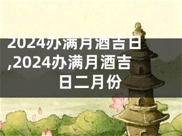 2024办满月酒吉日,2024办满月酒吉日二月份