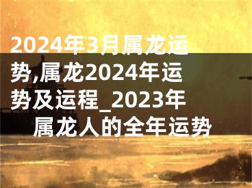 2024年3月属龙运势,属龙2024年运势及运程_2023年属龙人的全年运势