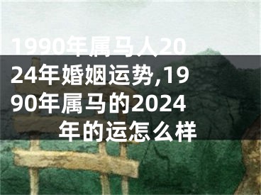 1990年属马人2024年婚姻运势,1990年属马的2024年的运怎么样