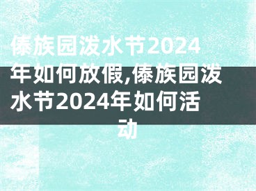 傣族园泼水节2024年如何放假,傣族园泼水节2024年如何活动