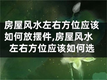 房屋风水左右方位应该如何放摆件,房屋风水左右方位应该如何选