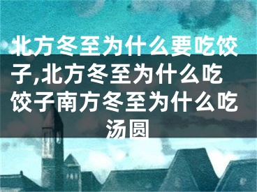 北方冬至为什么要吃饺子,北方冬至为什么吃饺子南方冬至为什么吃汤圆