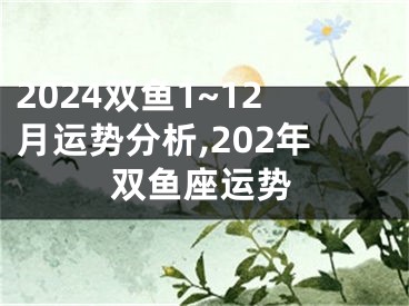 2024双鱼1~12月运势分析,202年双鱼座运势