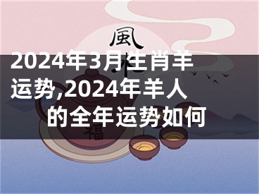 2024年3月生肖羊运势,2024年羊人的全年运势如何