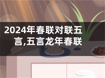 2024年春联对联五言,五言龙年春联