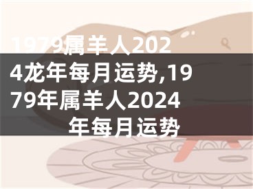 1979属羊人2024龙年每月运势,1979年属羊人2024年每月运势