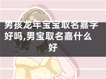 男孩龙年宝宝取名嘉字好吗,男宝取名嘉什么好