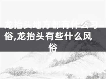 龙抬头地方都有什么习俗,龙抬头有些什么风俗