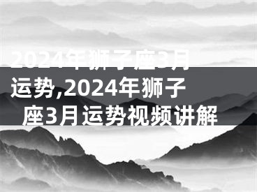 2024年狮子座3月运势,2024年狮子座3月运势视频讲解