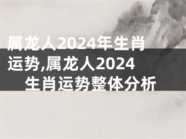 属龙人2024年生肖运势,属龙人2024生肖运势整体分析