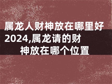 属龙人财神放在哪里好2024,属龙请的财神放在哪个位置