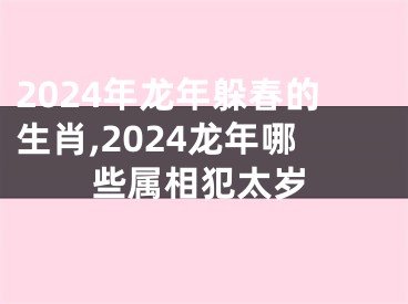 2024年龙年躲春的生肖,2024龙年哪些属相犯太岁