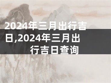 2024年三月出行吉日,2024年三月出行吉日查询