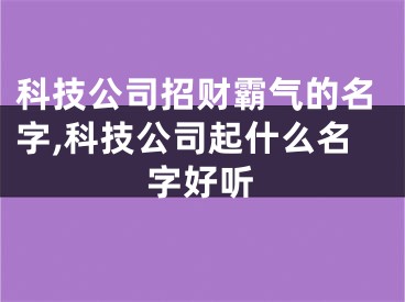 科技公司招财霸气的名字,科技公司起什么名字好听