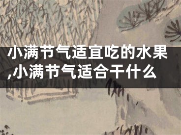 小满节气适宜吃的水果,小满节气适合干什么