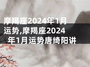 摩羯座2024年1月运势,摩羯座2024年1月运势唐绮阳讲