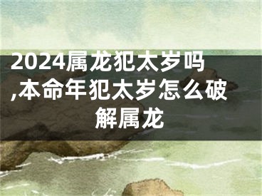 2024属龙犯太岁吗,本命年犯太岁怎么破解属龙