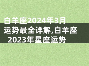 白羊座2024年3月运势最全详解,白羊座2023年星座运势