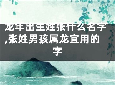 龙年出生姓张什么名字,张姓男孩属龙宜用的字