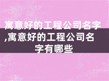 寓意好的工程公司名字,寓意好的工程公司名字有哪些