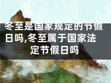 冬至是国家规定的节假日吗,冬至属于国家法定节假日吗