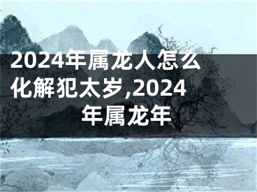 2024年属龙人怎么化解犯太岁,2024年属龙年