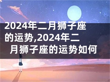 2024年二月狮子座的运势,2024年二月狮子座的运势如何