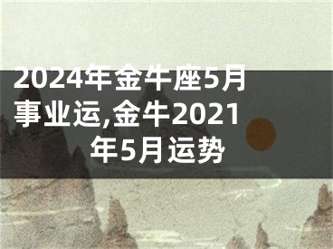 2024年金牛座5月事业运,金牛2021年5月运势