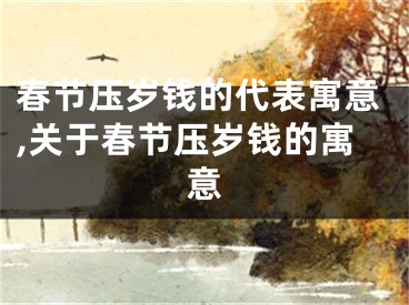 春节压岁钱的代表寓意,关于春节压岁钱的寓意