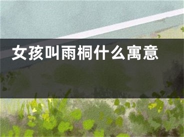  女孩叫雨桐什么寓意 