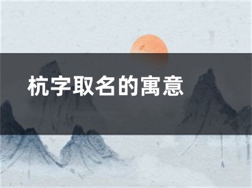  杭字取名的寓意 