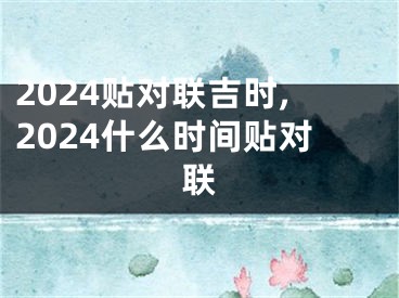 2024贴对联吉时,2024什么时间贴对联