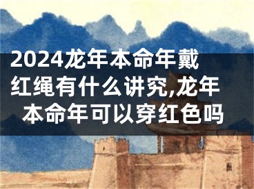 2024龙年本命年戴红绳有什么讲究,龙年本命年可以穿红色吗