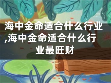 海中金命适合什么行业,海中金命适合什么行业最旺财