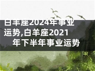 白羊座2024年事业运势,白羊座2021年下半年事业运势