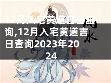 12月入宅黄道吉日查询,12月入宅黄道吉日查询2023年2024