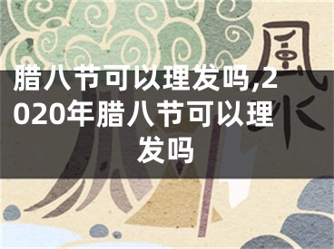 腊八节可以理发吗,2020年腊八节可以理发吗