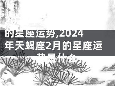 2024年天蝎座2月的星座运势,2024年天蝎座2月的星座运势是什么