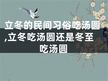 立冬的民间习俗吃汤圆,立冬吃汤圆还是冬至吃汤圆