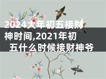 2024大年初五接财神时间,2021年初五什么时候接财神爷